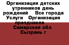 Организация детских утренников,день рождений. - Все города Услуги » Организация праздников   . Самарская обл.,Сызрань г.